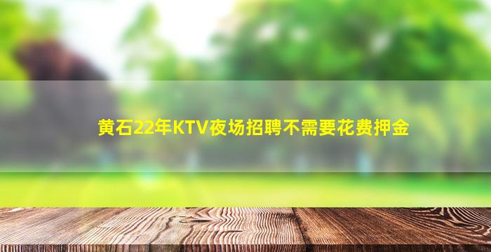 黄石22年KTV夜场招聘不需要花费押金